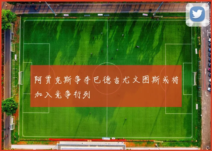 阿贾克斯争夺巴德吉尤文图斯或将加入竞争行列