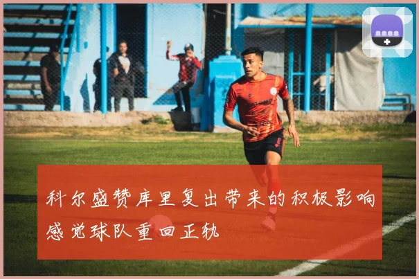 科尔盛赞库里复出带来的积极影响感觉球队重回正轨