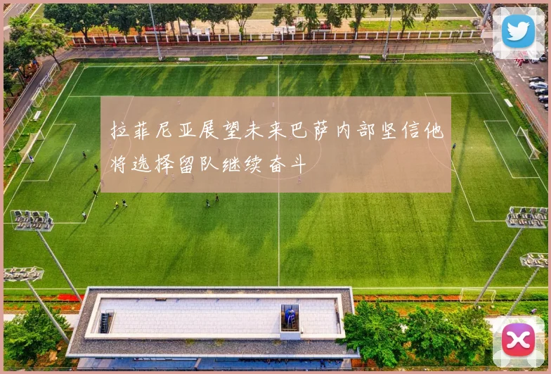 拉菲尼亚展望未来巴萨内部坚信他将选择留队继续奋斗