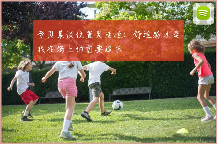 登贝莱谈位置灵活性：舒适感才是我在场上的首要追求