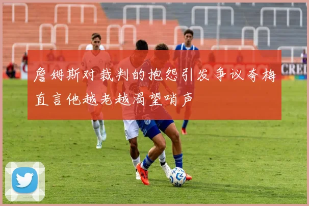 詹姆斯对裁判的抱怨引发争议夸梅直言他越老越渴望哨声