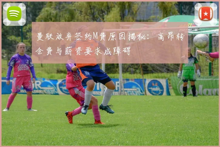 曼联放弃签约M费原因揭秘：高昂转会费与薪资要求成障碍