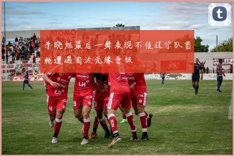 李晓旭最后一舞表现不佳辽宁队首轮遭遇淘汰无缘晋级