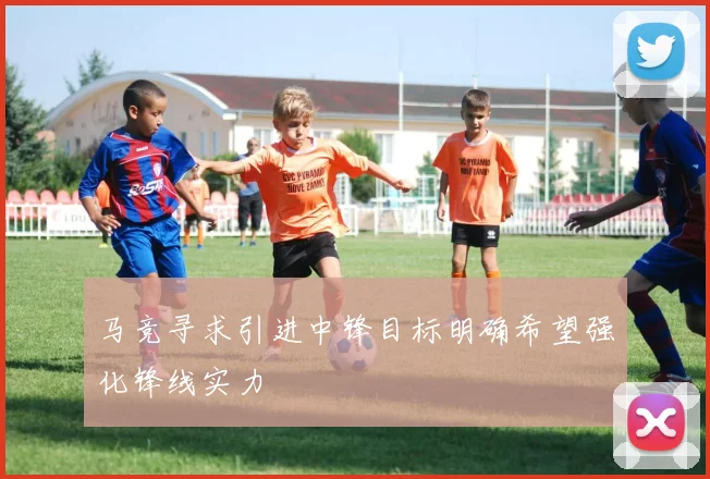马竞寻求引进中锋目标明确希望强化锋线实力