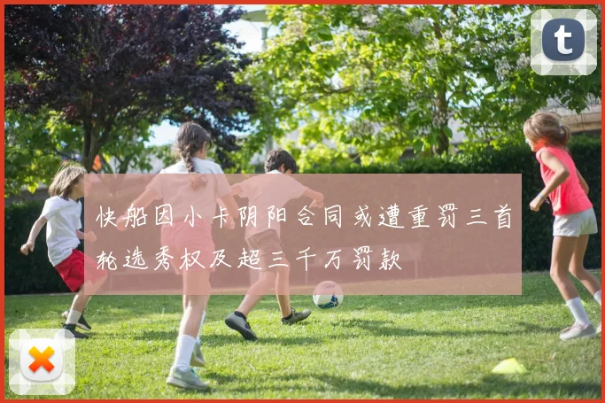 快船因小卡阴阳合同或遭重罚三首轮选秀权及超三千万罚款