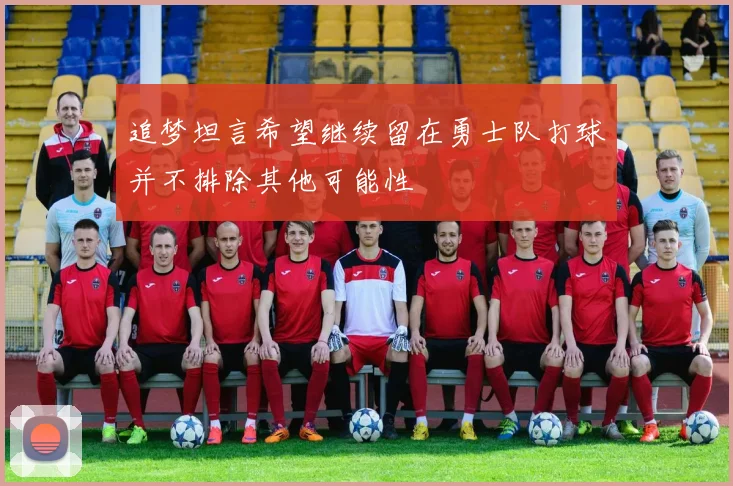 追梦坦言希望继续留在勇士队打球并不排除其他可能性