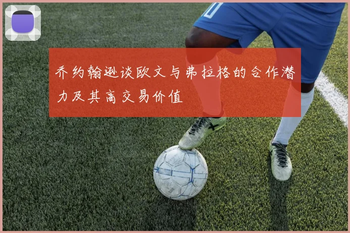 乔约翰逊谈欧文与弗拉格的合作潜力及其高交易价值