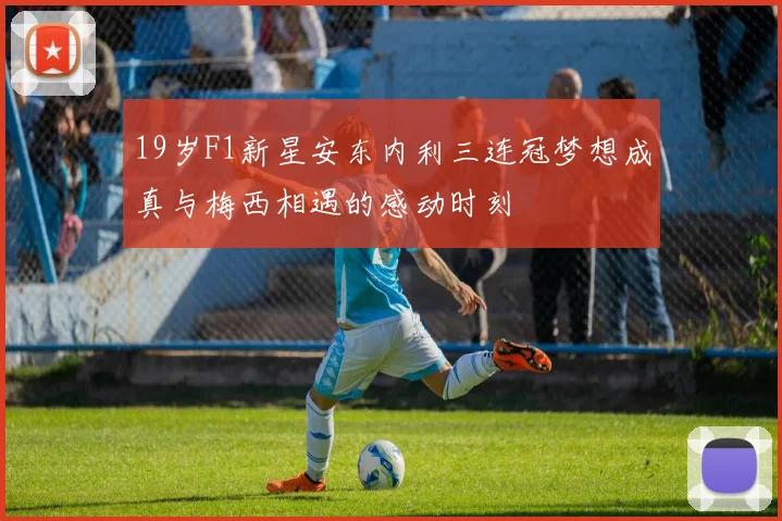 19岁F1新星安东内利三连冠梦想成真与梅西相遇的感动时刻
