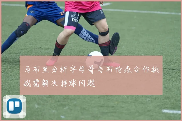 马布里分析字母哥与布伦森合作挑战需解决持球问题