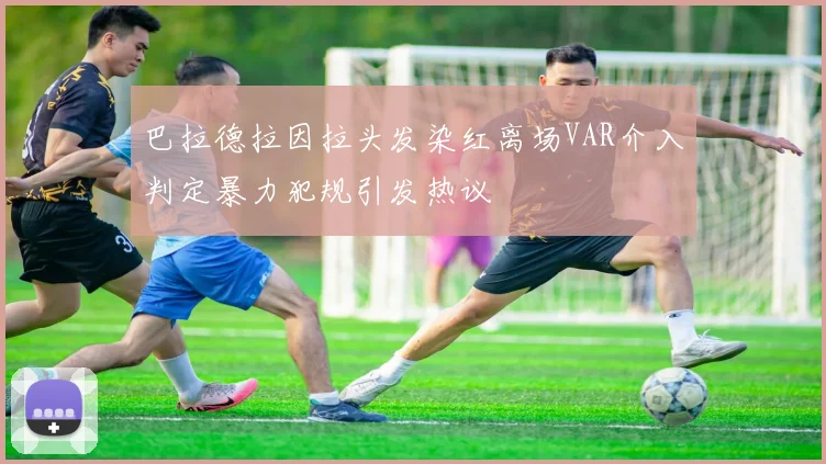 巴拉德拉因拉头发染红离场VAR介入判定暴力犯规引发热议