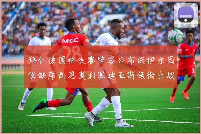 拜仁德国杯决赛阵容公布诺伊尔因伤缺席凯恩奥利塞迪亚斯领衔出战