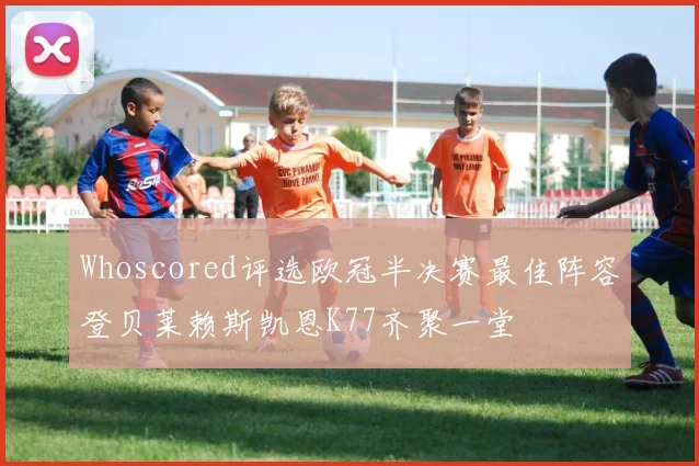 Whoscored评选欧冠半决赛最佳阵容登贝莱赖斯凯恩K77齐聚一堂