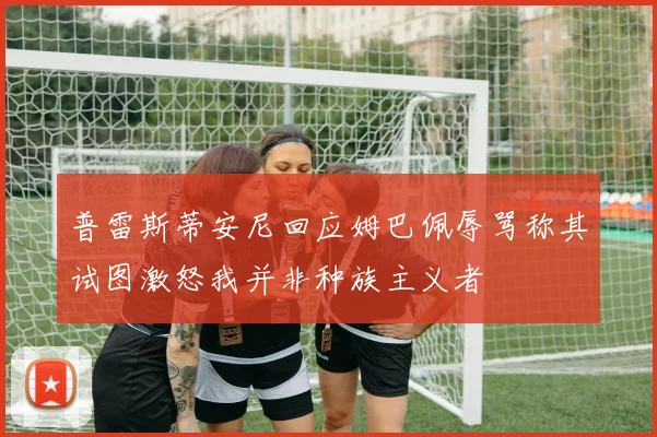普雷斯蒂安尼回应姆巴佩辱骂称其试图激怒我并非种族主义者