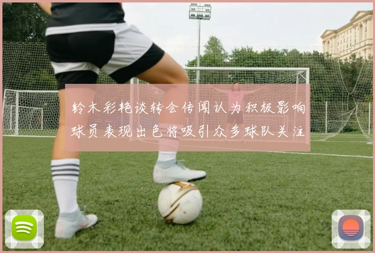 铃木彩艳谈转会传闻认为积极影响球员表现出色将吸引众多球队关注