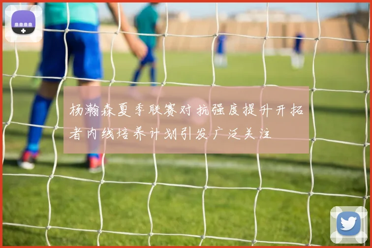 杨瀚森夏季联赛对抗强度提升开拓者内线培养计划引发广泛关注